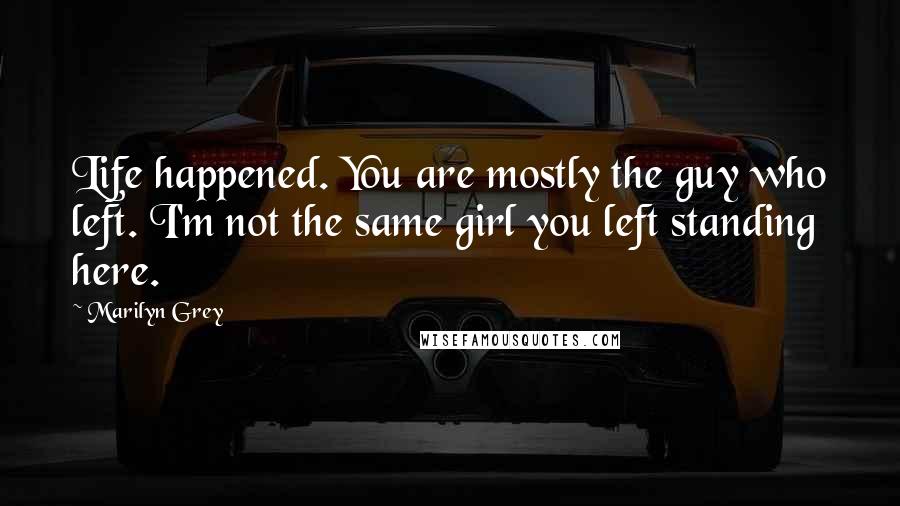 Marilyn Grey Quotes: Life happened. You are mostly the guy who left. I'm not the same girl you left standing here.