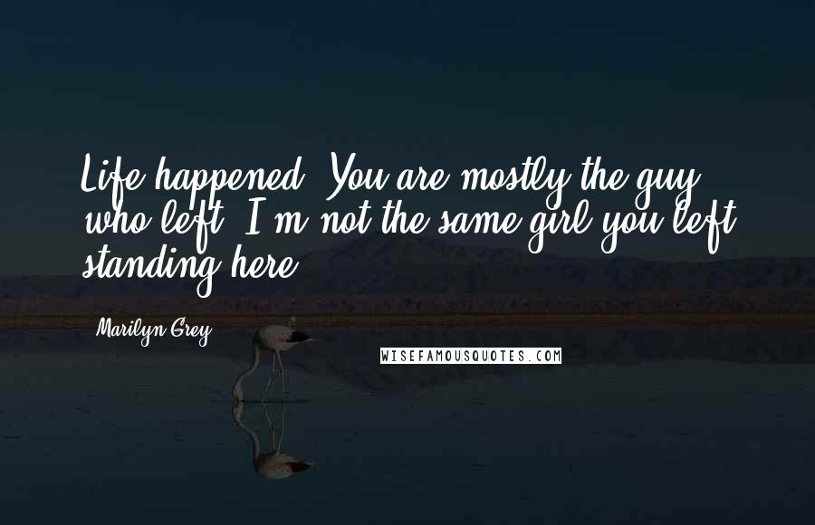 Marilyn Grey Quotes: Life happened. You are mostly the guy who left. I'm not the same girl you left standing here.