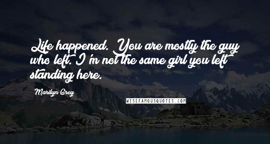 Marilyn Grey Quotes: Life happened. You are mostly the guy who left. I'm not the same girl you left standing here.