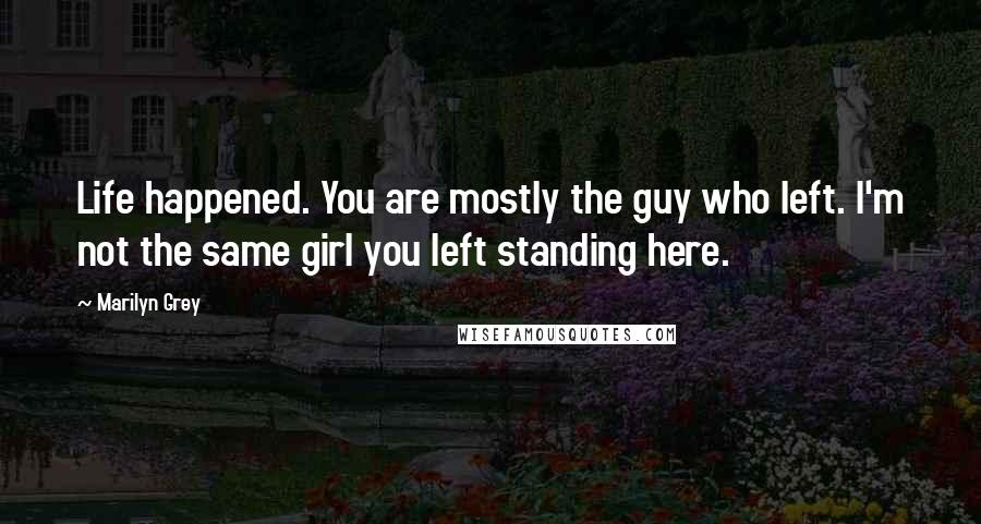 Marilyn Grey Quotes: Life happened. You are mostly the guy who left. I'm not the same girl you left standing here.