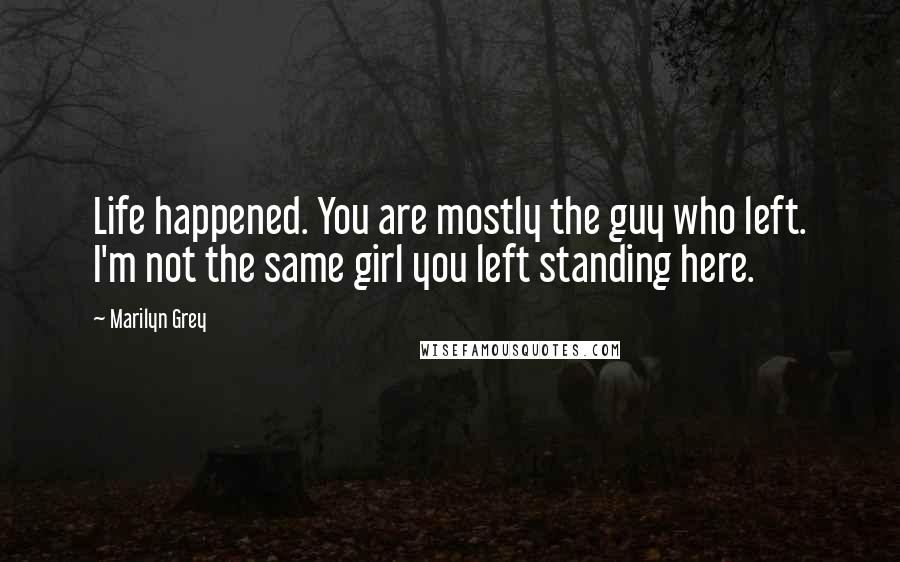 Marilyn Grey Quotes: Life happened. You are mostly the guy who left. I'm not the same girl you left standing here.