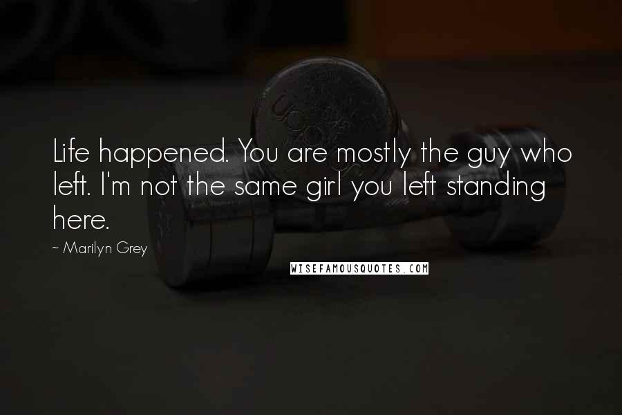 Marilyn Grey Quotes: Life happened. You are mostly the guy who left. I'm not the same girl you left standing here.