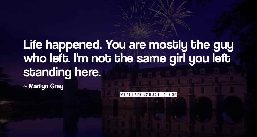 Marilyn Grey Quotes: Life happened. You are mostly the guy who left. I'm not the same girl you left standing here.