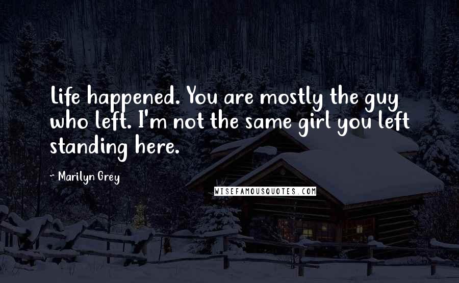 Marilyn Grey Quotes: Life happened. You are mostly the guy who left. I'm not the same girl you left standing here.