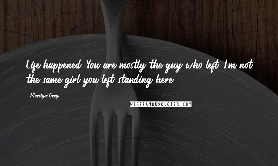 Marilyn Grey Quotes: Life happened. You are mostly the guy who left. I'm not the same girl you left standing here.