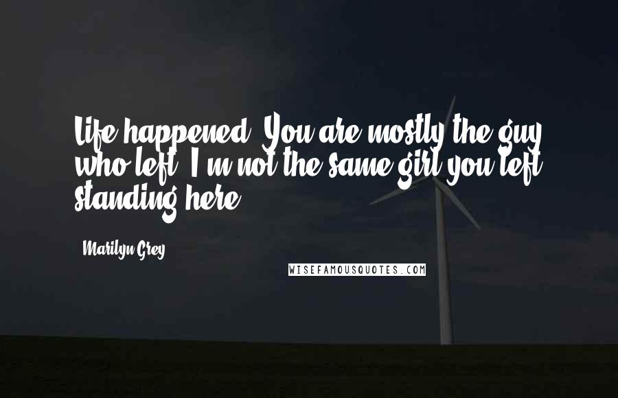 Marilyn Grey Quotes: Life happened. You are mostly the guy who left. I'm not the same girl you left standing here.