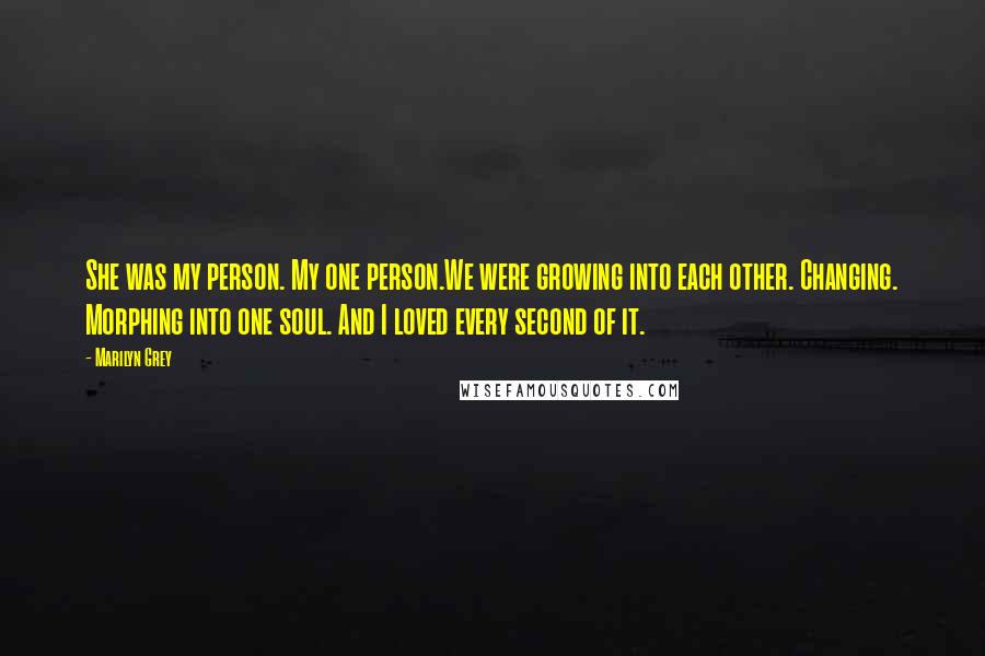 Marilyn Grey Quotes: She was my person. My one person.We were growing into each other. Changing. Morphing into one soul. And I loved every second of it.