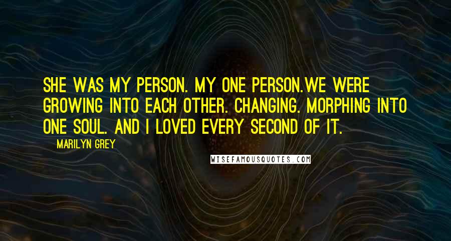 Marilyn Grey Quotes: She was my person. My one person.We were growing into each other. Changing. Morphing into one soul. And I loved every second of it.