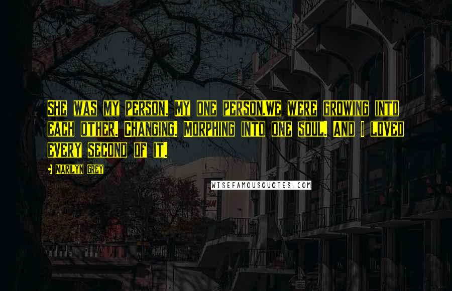 Marilyn Grey Quotes: She was my person. My one person.We were growing into each other. Changing. Morphing into one soul. And I loved every second of it.