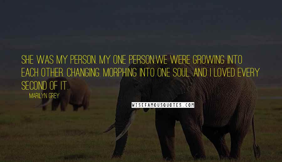 Marilyn Grey Quotes: She was my person. My one person.We were growing into each other. Changing. Morphing into one soul. And I loved every second of it.