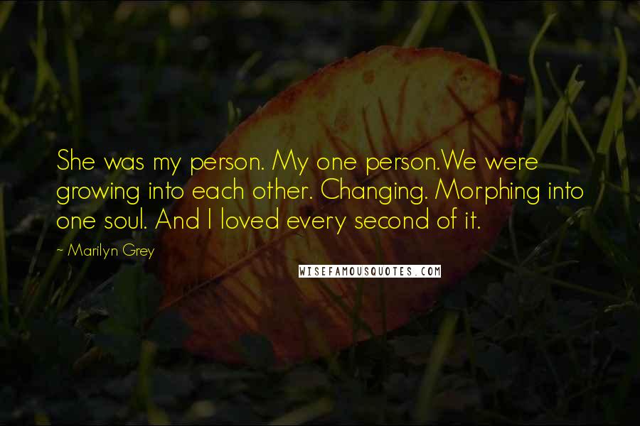 Marilyn Grey Quotes: She was my person. My one person.We were growing into each other. Changing. Morphing into one soul. And I loved every second of it.