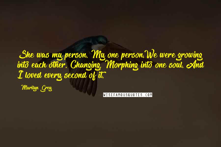 Marilyn Grey Quotes: She was my person. My one person.We were growing into each other. Changing. Morphing into one soul. And I loved every second of it.