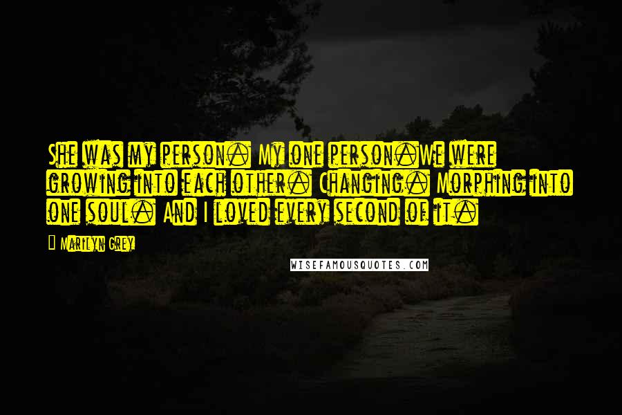 Marilyn Grey Quotes: She was my person. My one person.We were growing into each other. Changing. Morphing into one soul. And I loved every second of it.