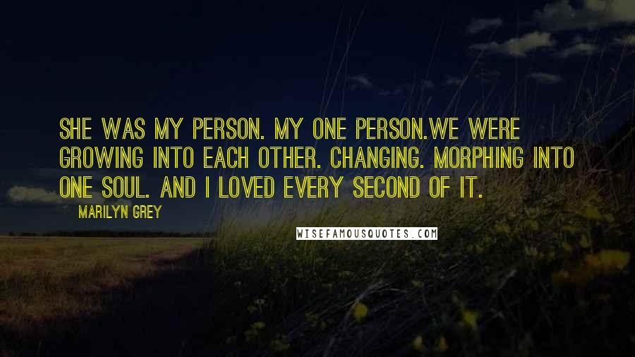 Marilyn Grey Quotes: She was my person. My one person.We were growing into each other. Changing. Morphing into one soul. And I loved every second of it.