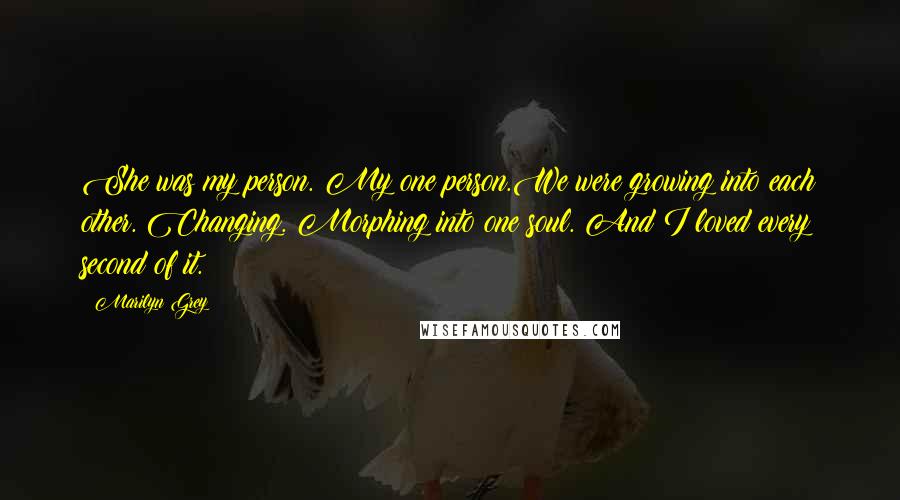 Marilyn Grey Quotes: She was my person. My one person.We were growing into each other. Changing. Morphing into one soul. And I loved every second of it.