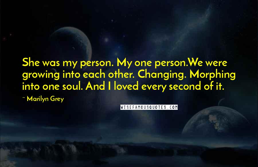 Marilyn Grey Quotes: She was my person. My one person.We were growing into each other. Changing. Morphing into one soul. And I loved every second of it.