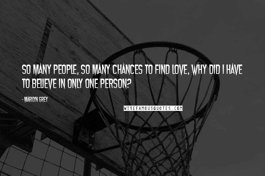 Marilyn Grey Quotes: So many people, so many chances to find love, why did I have to believe in only one person?