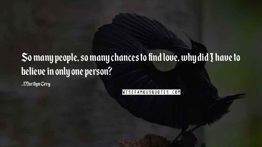 Marilyn Grey Quotes: So many people, so many chances to find love, why did I have to believe in only one person?