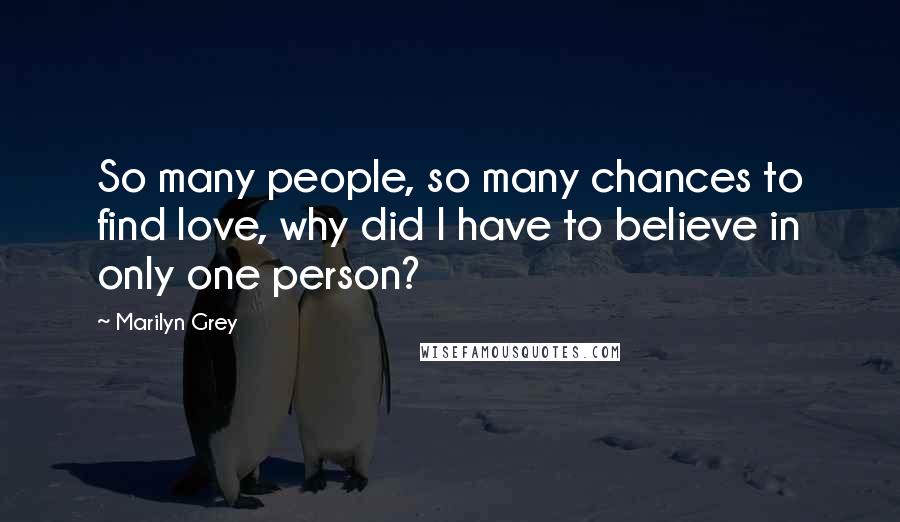 Marilyn Grey Quotes: So many people, so many chances to find love, why did I have to believe in only one person?