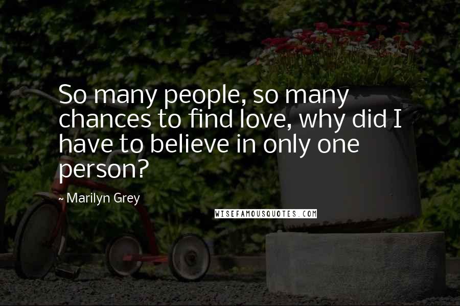 Marilyn Grey Quotes: So many people, so many chances to find love, why did I have to believe in only one person?