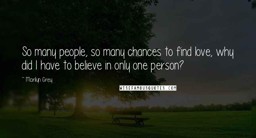 Marilyn Grey Quotes: So many people, so many chances to find love, why did I have to believe in only one person?