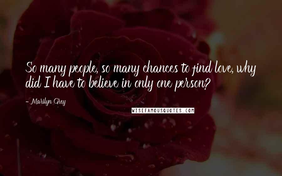 Marilyn Grey Quotes: So many people, so many chances to find love, why did I have to believe in only one person?