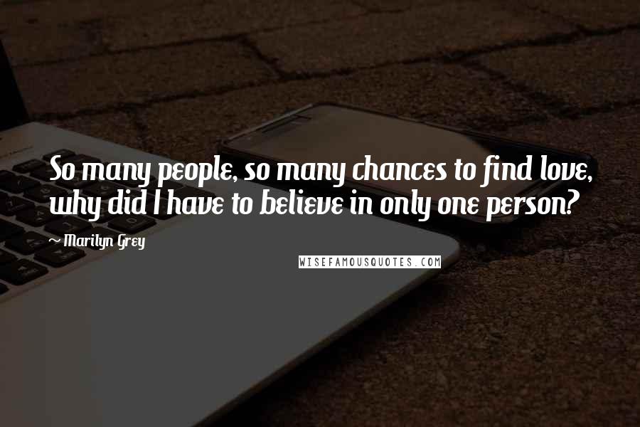 Marilyn Grey Quotes: So many people, so many chances to find love, why did I have to believe in only one person?