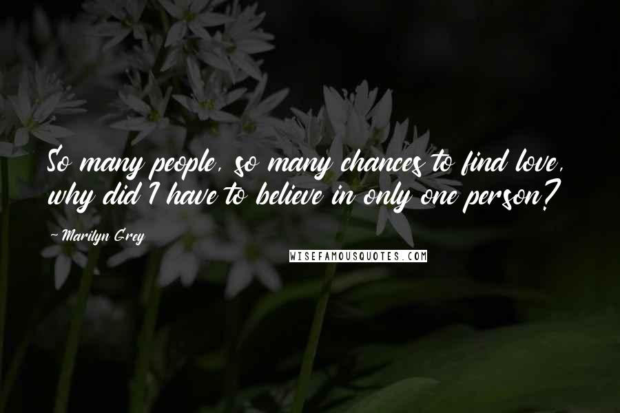 Marilyn Grey Quotes: So many people, so many chances to find love, why did I have to believe in only one person?