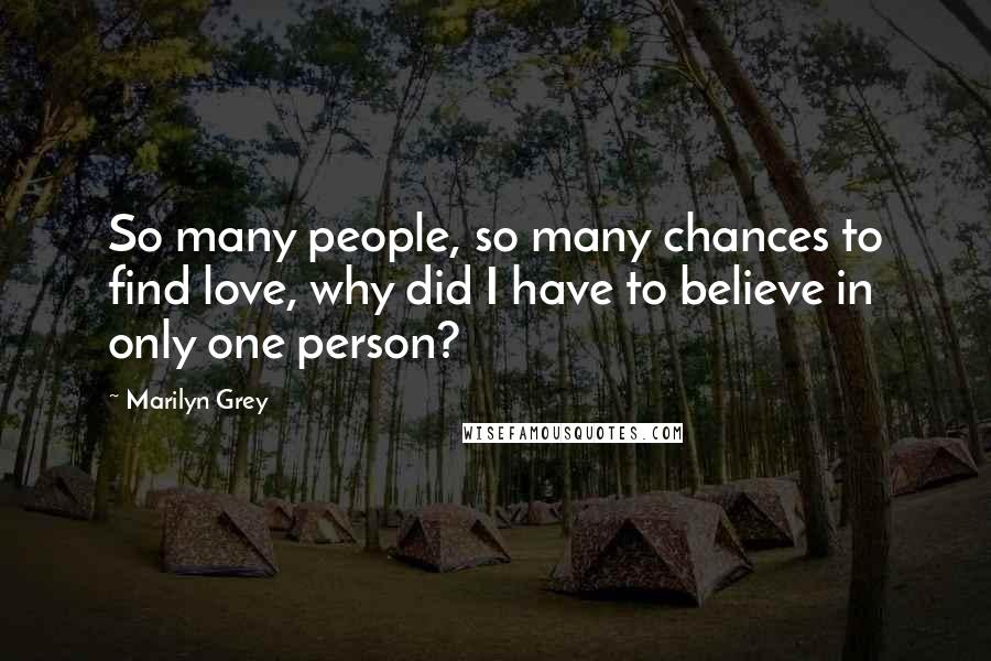 Marilyn Grey Quotes: So many people, so many chances to find love, why did I have to believe in only one person?