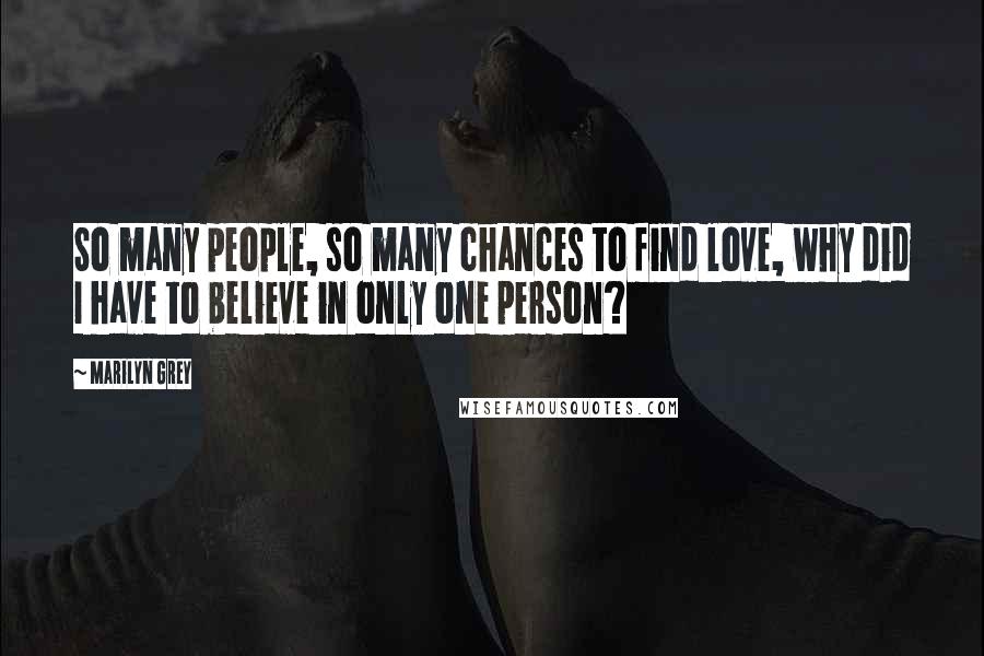 Marilyn Grey Quotes: So many people, so many chances to find love, why did I have to believe in only one person?