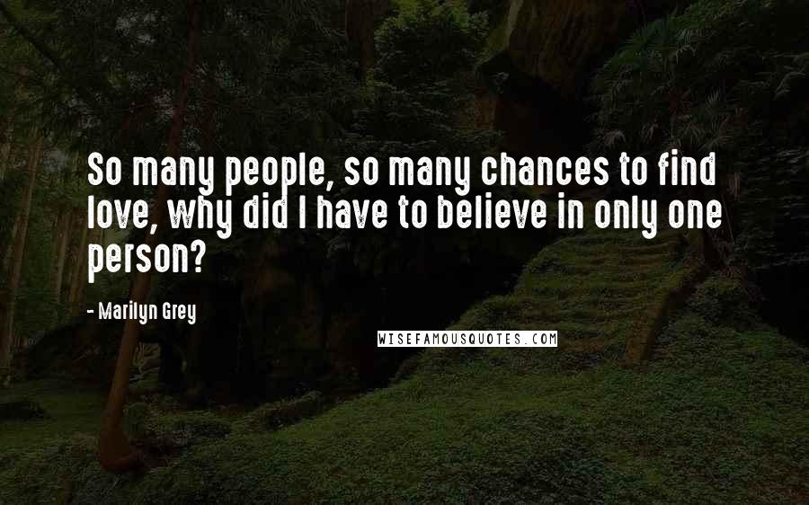 Marilyn Grey Quotes: So many people, so many chances to find love, why did I have to believe in only one person?