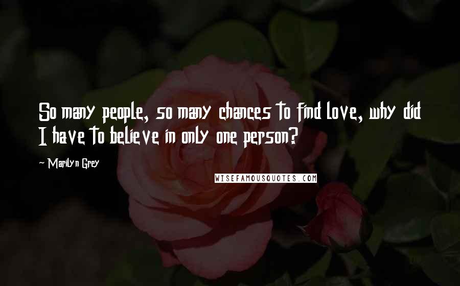 Marilyn Grey Quotes: So many people, so many chances to find love, why did I have to believe in only one person?