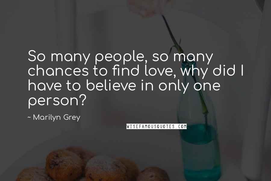 Marilyn Grey Quotes: So many people, so many chances to find love, why did I have to believe in only one person?