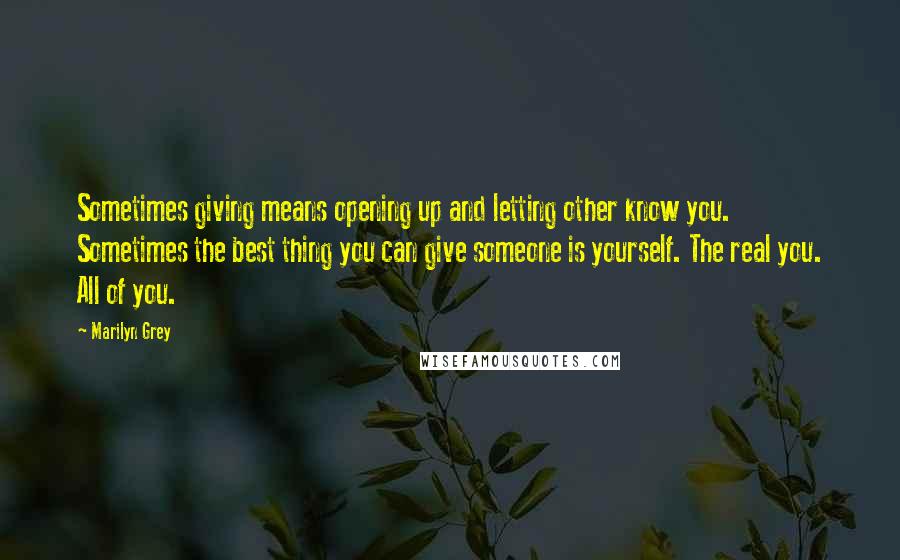 Marilyn Grey Quotes: Sometimes giving means opening up and letting other know you. Sometimes the best thing you can give someone is yourself. The real you. All of you.