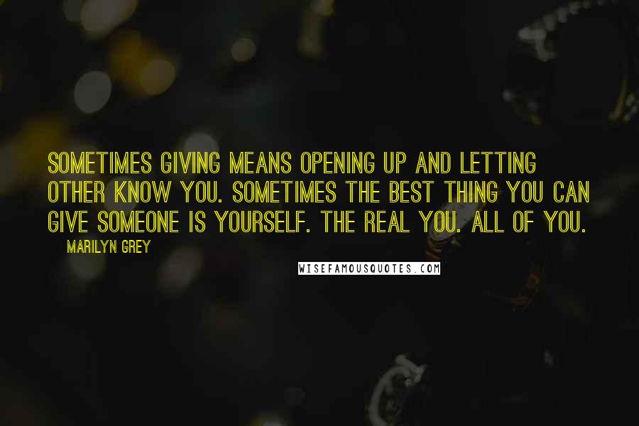 Marilyn Grey Quotes: Sometimes giving means opening up and letting other know you. Sometimes the best thing you can give someone is yourself. The real you. All of you.