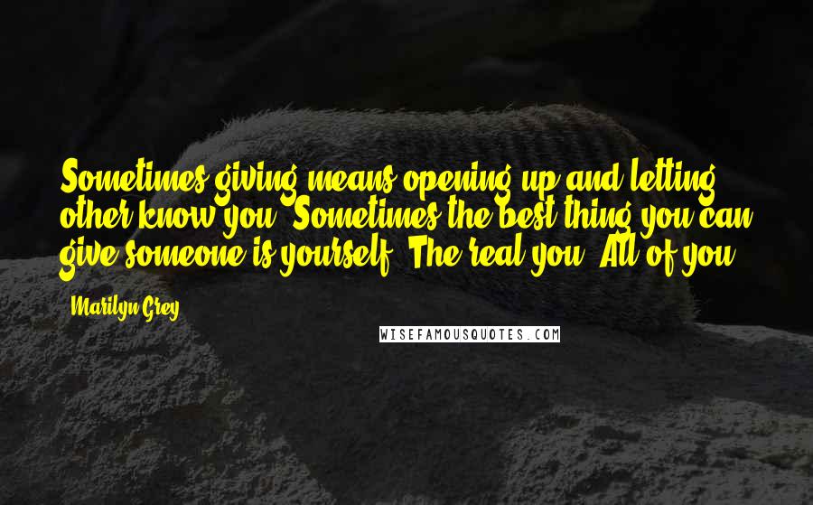 Marilyn Grey Quotes: Sometimes giving means opening up and letting other know you. Sometimes the best thing you can give someone is yourself. The real you. All of you.