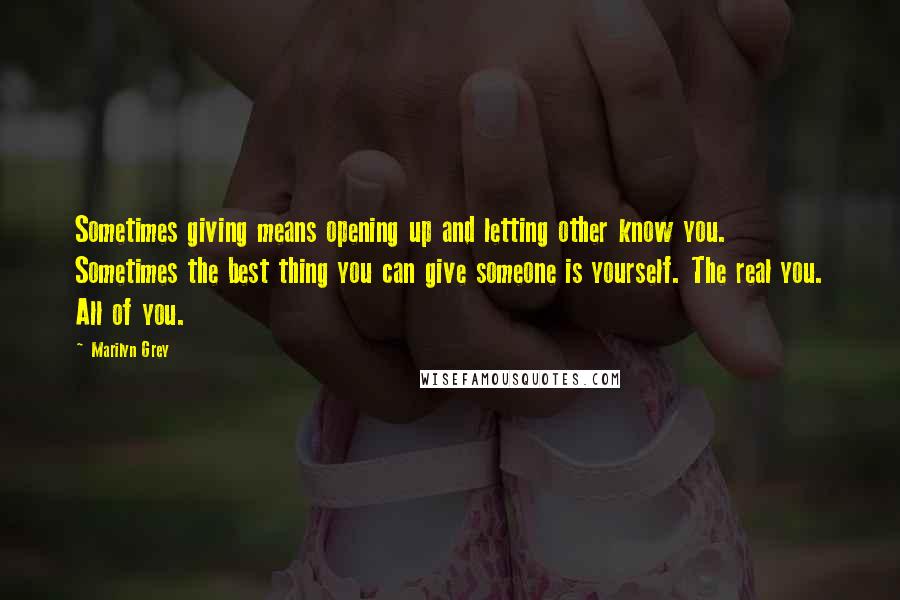 Marilyn Grey Quotes: Sometimes giving means opening up and letting other know you. Sometimes the best thing you can give someone is yourself. The real you. All of you.