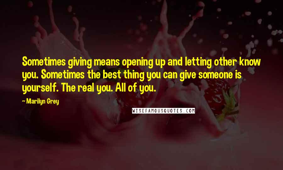 Marilyn Grey Quotes: Sometimes giving means opening up and letting other know you. Sometimes the best thing you can give someone is yourself. The real you. All of you.