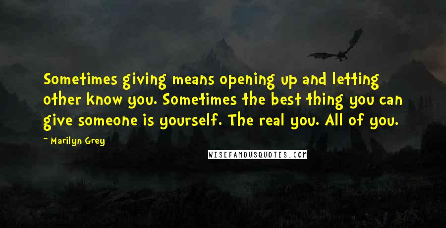 Marilyn Grey Quotes: Sometimes giving means opening up and letting other know you. Sometimes the best thing you can give someone is yourself. The real you. All of you.