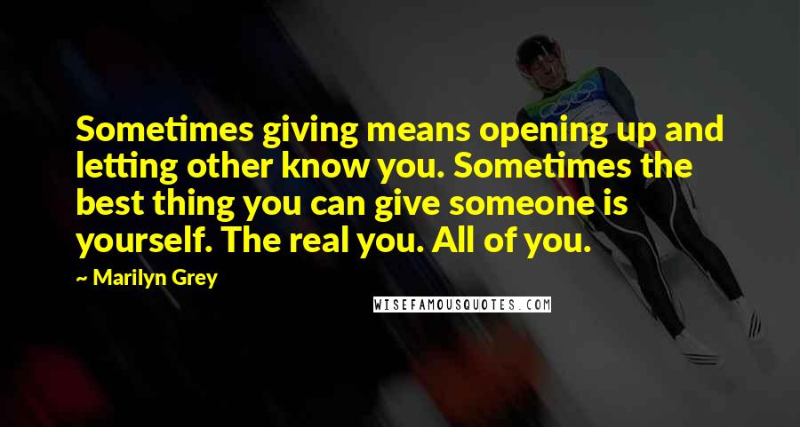 Marilyn Grey Quotes: Sometimes giving means opening up and letting other know you. Sometimes the best thing you can give someone is yourself. The real you. All of you.