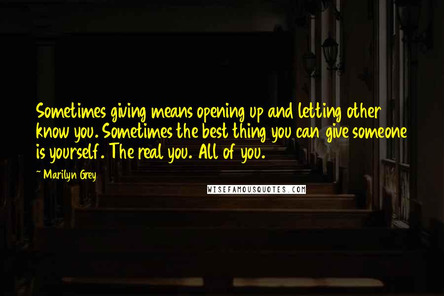 Marilyn Grey Quotes: Sometimes giving means opening up and letting other know you. Sometimes the best thing you can give someone is yourself. The real you. All of you.