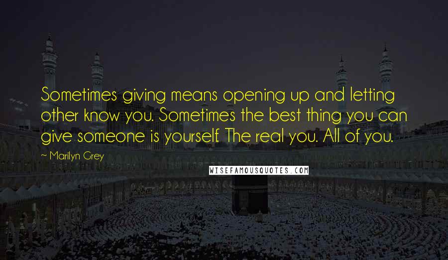 Marilyn Grey Quotes: Sometimes giving means opening up and letting other know you. Sometimes the best thing you can give someone is yourself. The real you. All of you.