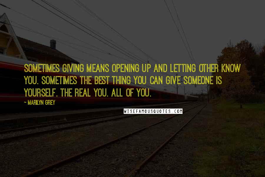 Marilyn Grey Quotes: Sometimes giving means opening up and letting other know you. Sometimes the best thing you can give someone is yourself. The real you. All of you.