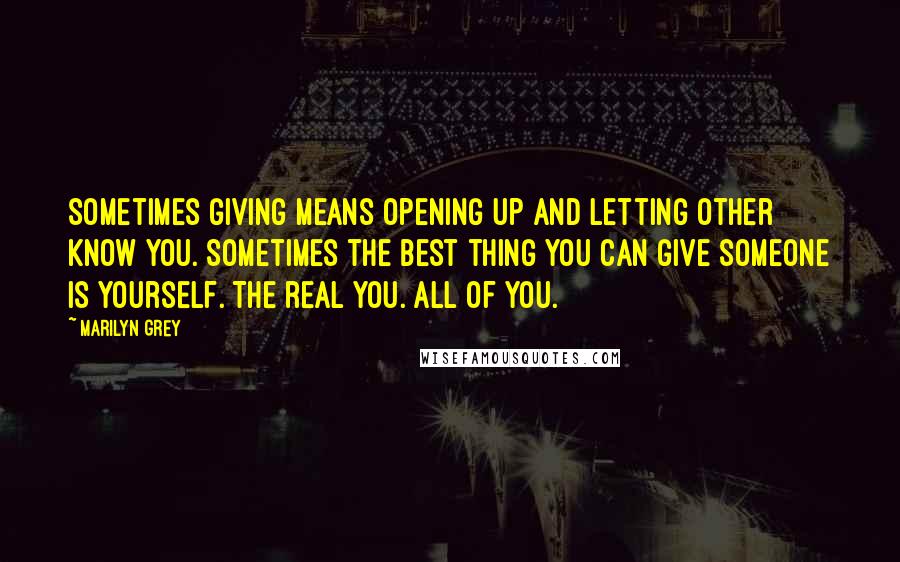 Marilyn Grey Quotes: Sometimes giving means opening up and letting other know you. Sometimes the best thing you can give someone is yourself. The real you. All of you.