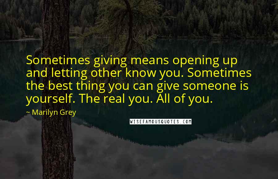 Marilyn Grey Quotes: Sometimes giving means opening up and letting other know you. Sometimes the best thing you can give someone is yourself. The real you. All of you.