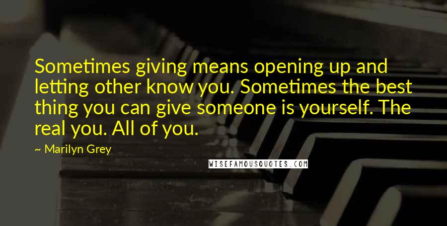 Marilyn Grey Quotes: Sometimes giving means opening up and letting other know you. Sometimes the best thing you can give someone is yourself. The real you. All of you.