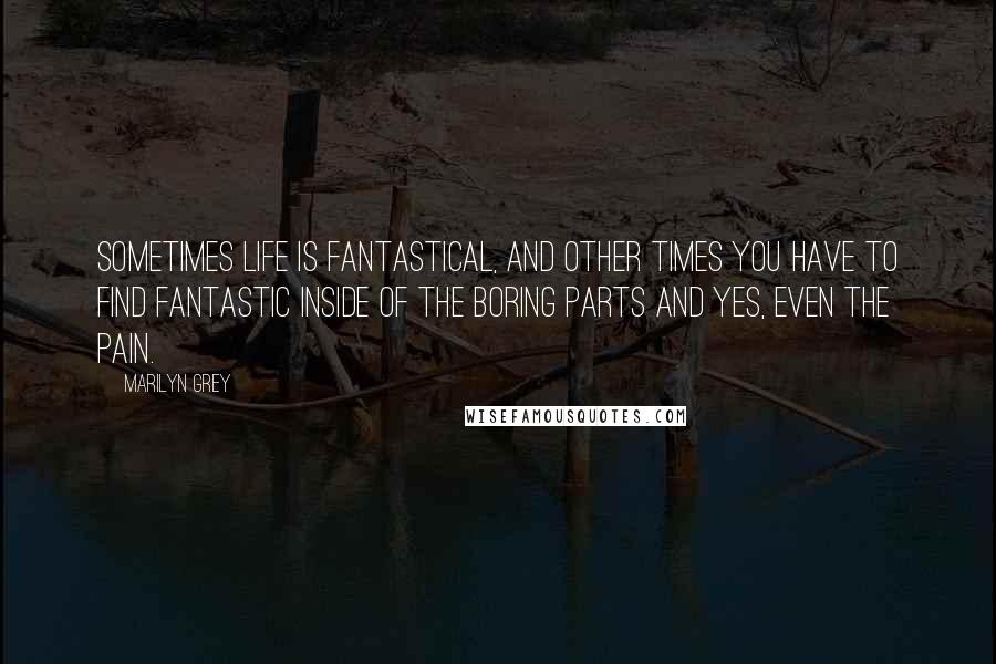 Marilyn Grey Quotes: Sometimes life is fantastical, and other times you have to find fantastic inside of the boring parts and yes, even the pain.