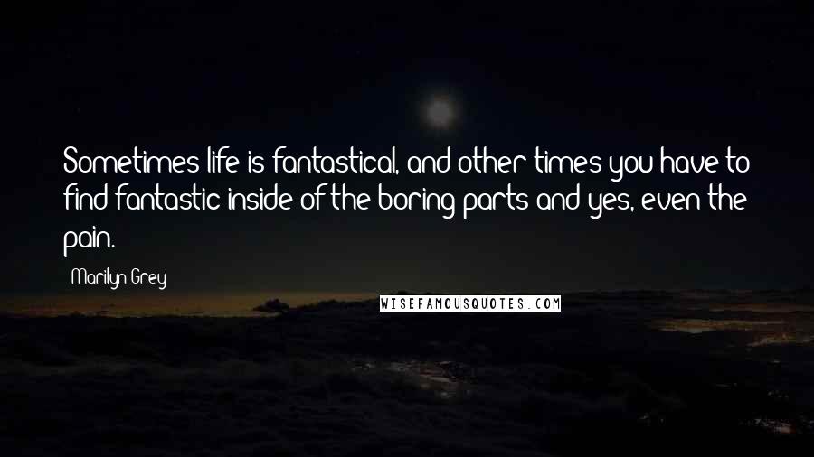 Marilyn Grey Quotes: Sometimes life is fantastical, and other times you have to find fantastic inside of the boring parts and yes, even the pain.