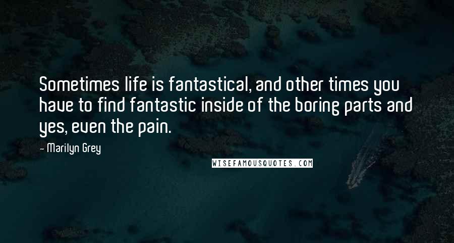 Marilyn Grey Quotes: Sometimes life is fantastical, and other times you have to find fantastic inside of the boring parts and yes, even the pain.