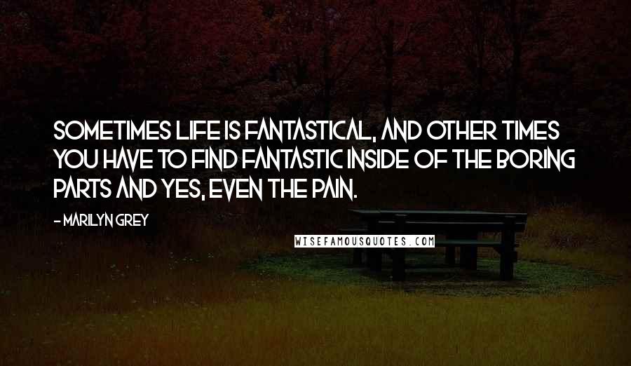 Marilyn Grey Quotes: Sometimes life is fantastical, and other times you have to find fantastic inside of the boring parts and yes, even the pain.